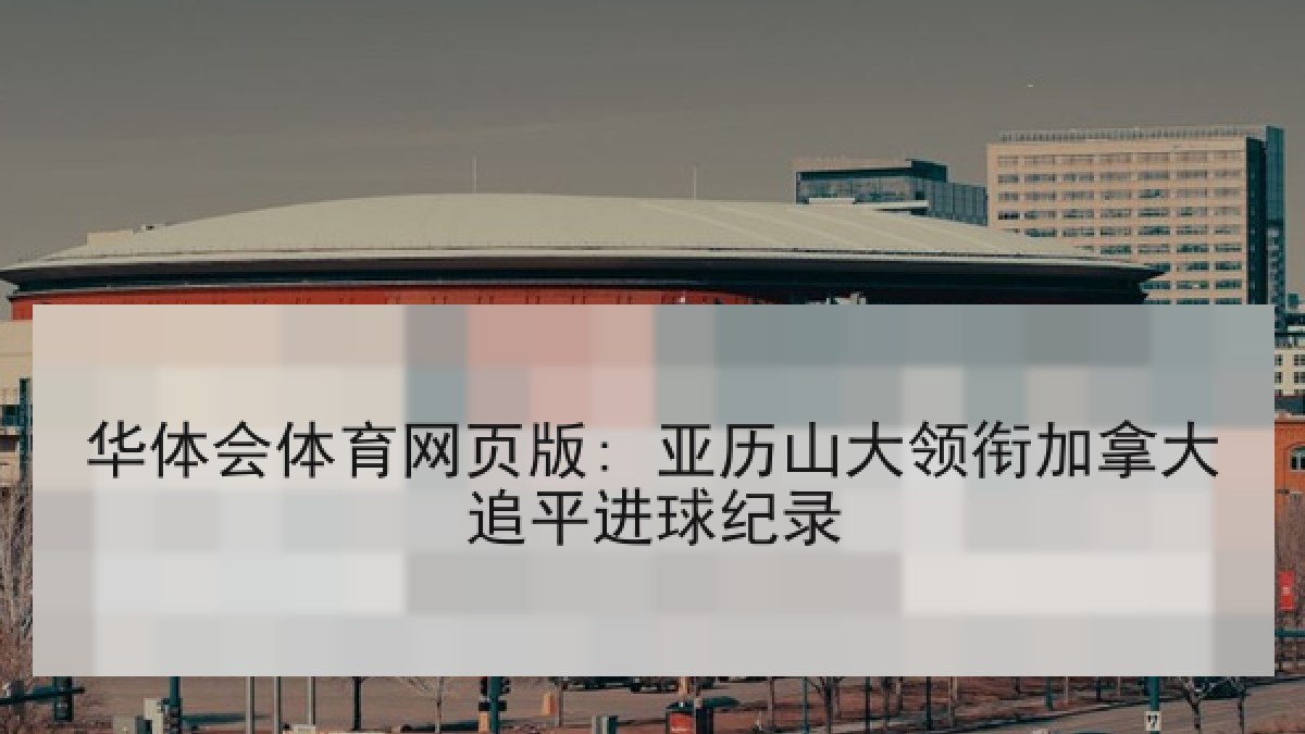 华体会体育网页版: 亚历山大领衔加拿大追平进球纪录