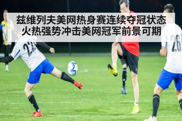 兹维列夫美网热身赛连续夺冠状态火热强势冲击美网冠军前景可期