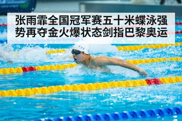 张雨霏全国冠军赛五十米蝶泳强势再夺金火爆状态剑指巴黎奥运