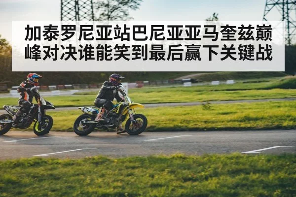 加泰罗尼亚站巴尼亚亚马奎兹巅峰对决谁能笑到最后赢下关键战