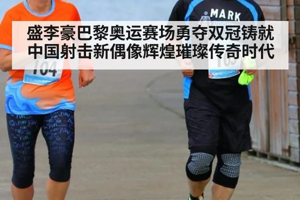 盛李豪巴黎奥运赛场勇夺双冠铸就中国射击新偶像辉煌璀璨传奇时代