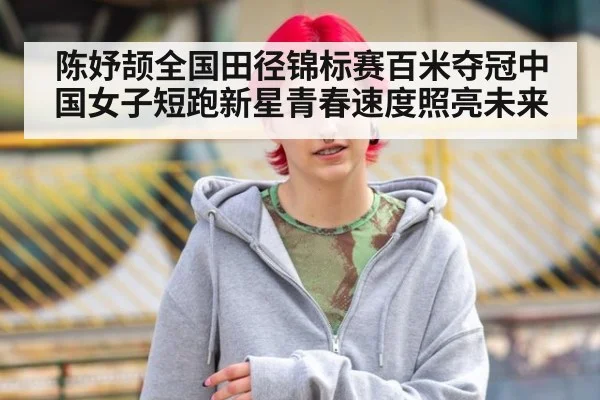 陈妤颉全国田径锦标赛百米夺冠中国女子短跑新星青春速度照亮未来
