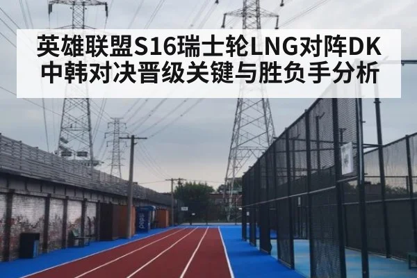 英雄联盟S16瑞士轮LNG对阵DK中韩对决晋级关键与胜负手分析