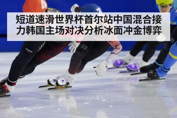 短道速滑世界杯首尔站中国混合接力韩国主场对决分析冰面冲金博弈